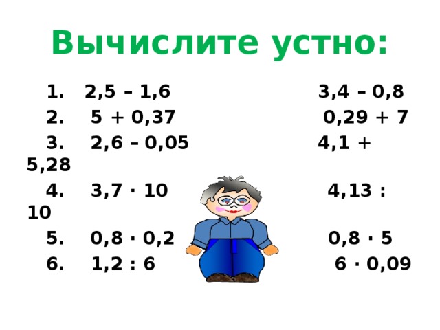 Вычислите устно:  1. 2,5 – 1,6 3,4 – 0,8  2. 5 + 0,37 0,29 + 7  3. 2,6 – 0,05 4,1 + 5,28  4. 3,7 ∙ 10 4,13 : 10  5. 0,8 ∙ 0,2 0,8 ∙ 5  6. 1,2 : 6 6 ∙ 0,09