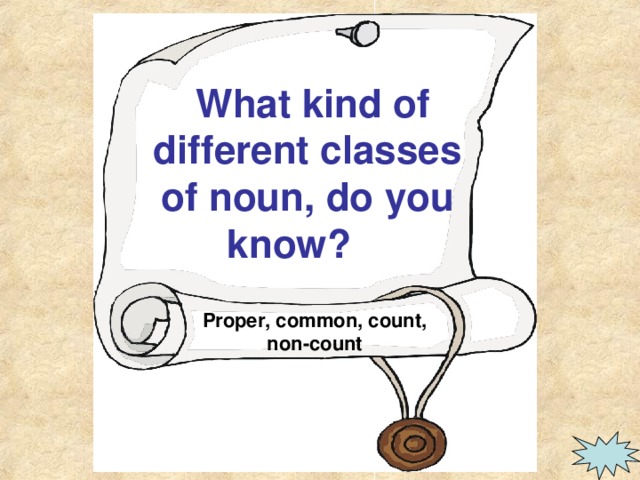 What kind of different classes of noun, do you know?     Proper, common, count, non-count