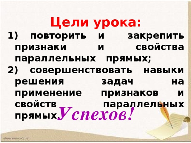 Цели урока:  повторить и закрепить признаки и свойства параллельных прямых;  совершенствовать навыки решения задач на применение признаков и свойств параллельных прямых. Успехов!