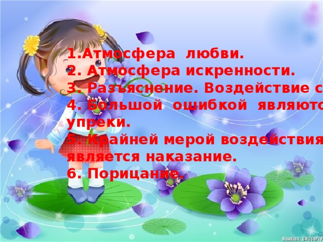 1.Атмосфера любви. 2. Атмосфера искренности. 3. Разъяснение. Воздействие словом. 4. Большой ошибкой являются упреки. 5. Крайней мерой воздействия является наказание. 6. Порицание.