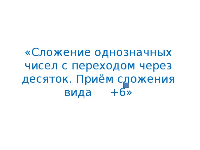 «Сложение однозначных чисел с переходом через десяток. Приём сложения вида +6»