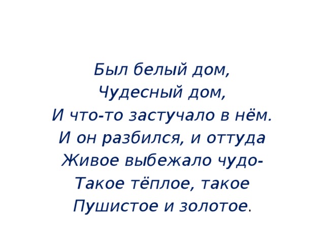 Был белый дом, Чудесный дом, И что-то застучало в нём. И он разбился, и оттуда Живое выбежало чудо- Такое тёплое, такое Пушистое и золотое .