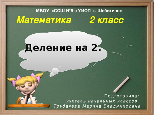 МБОУ «СОШ №5 с УИОП г. Шебекино» Математика 2 класс Деление на 2.  Подготовила:  учитель начальных классов  Трубачева Марина Владимировна