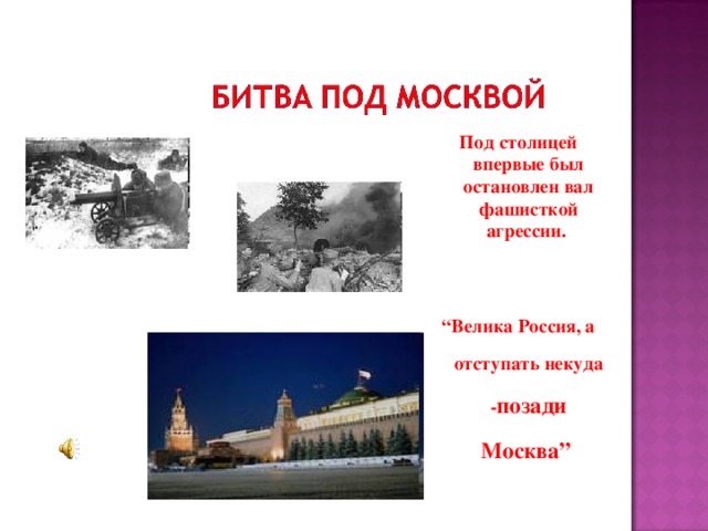 Под столицей впервые был остановлен вал фашисткой агрессии. “ Велика Россия, а отступать некуда - позади Москва”