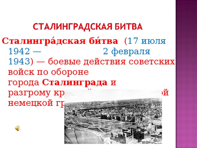 Сталингра́дская   би́тва   ( 17 июля 1942 — 2 февраля 1943 ) — боевые действия советских войск по обороне города  Сталинграда  и разгрому крупной стратегической немецкой группировки