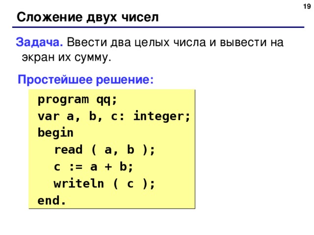 Сложение двух чисел Задача. Ввести два целых числа и вывести на экран их сумму. Простейшее решение:  program qq;  var a, b, c: integer;  begin  read ( a, b );  c := a + b;  writeln ( c );  end.