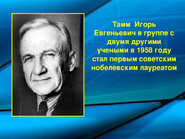 Тамм  Игорь Евгеньевич в группе с двумя другими учеными в 1958 году стал первым советским нобелевским лауреатом