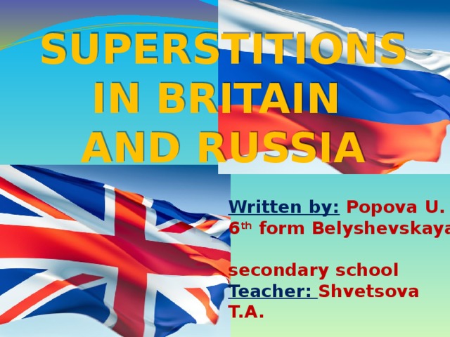 Superstitions In Britain and Russia Written by:  Popova U. 6 th form Belyshevskaya secondary school Teacher: Shvetsova T.A.