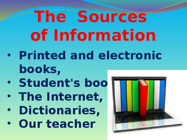 The Sources  of Information Printed and electronic books, Student's books, The Internet, Dictionaries, Our teacher