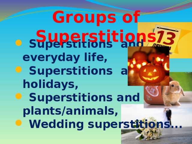 Groups of Superstitions   Superstitions and  everyday life,  Superstitions and  holidays,  Superstitions and  plants/animals,