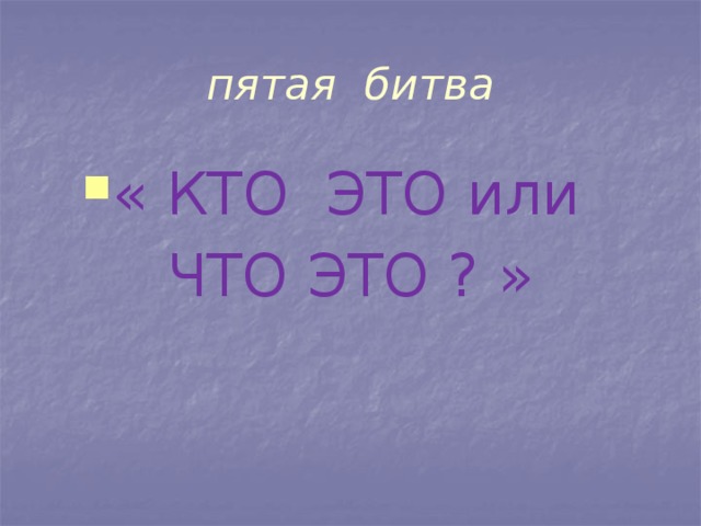 пятая битва « КТО ЭТО или ЧТО ЭТО ? »