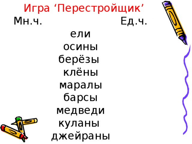 Игра ‘ Перестройщик ’ Мн.ч. Ед.ч.  ели  осины  берёзы  клёны  маралы  барсы  медведи  куланы  джейраны