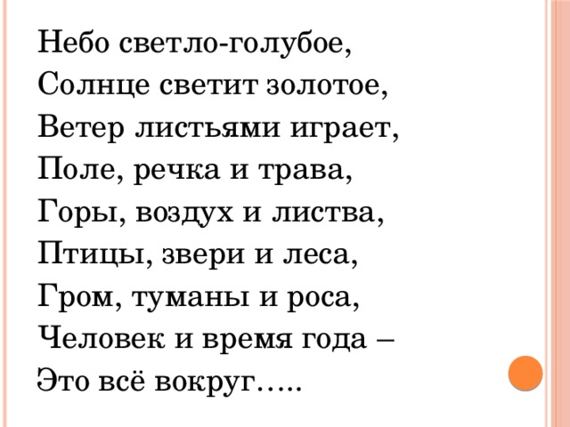 Небо светло-голубое, Солнце светит золотое, Ветер листьями играет, Поле, речка и трава, Горы, воздух и листва, Птицы, звери и леса, Гром, туманы и роса, Человек и время года – Это всё вокруг…..