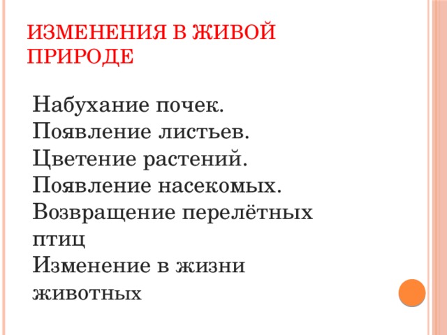 ИЗМЕНЕНИЯ В ЖИВОЙ ПРИРОДЕ Набухание почек. Появление листьев. Цветение растений. Появление насекомых. Возвращение перелётных птиц Изменение в жизни животн ых