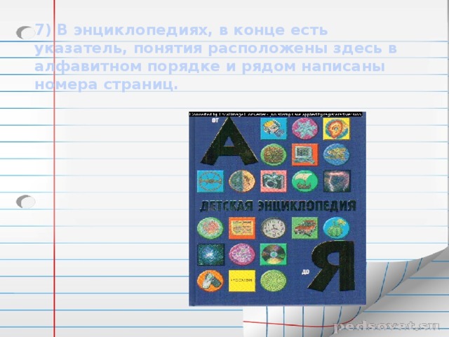 7) В энциклопедиях, в конце есть указатель, понятия расположены здесь в алфавитном порядке и рядом написаны номера страниц.