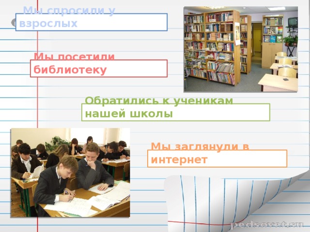 Мы спросили у взрослых Мы посетили библиотеку Обратились к ученикам нашей школы Мы заглянули в интернет