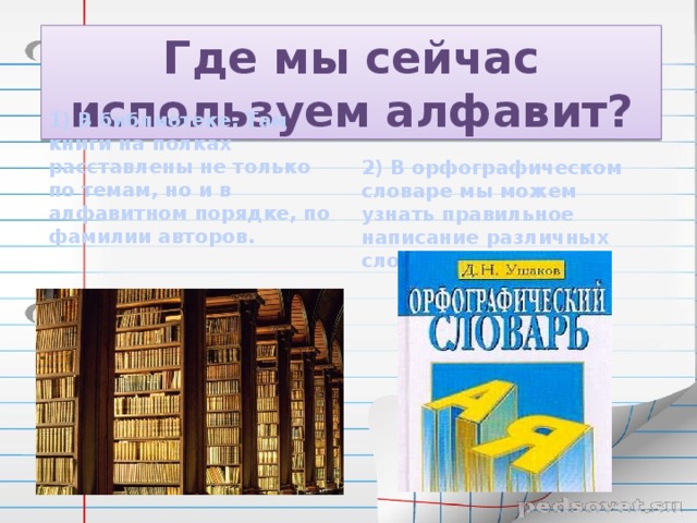 Где мы сейчас используем алфавит? 2) В орфографическом словаре мы можем узнать правильное написание различных слов . 1) В библиотеке. Там книги на полках расставлены не только по темам, но и в алфавитном порядке, по фамилии авторов.