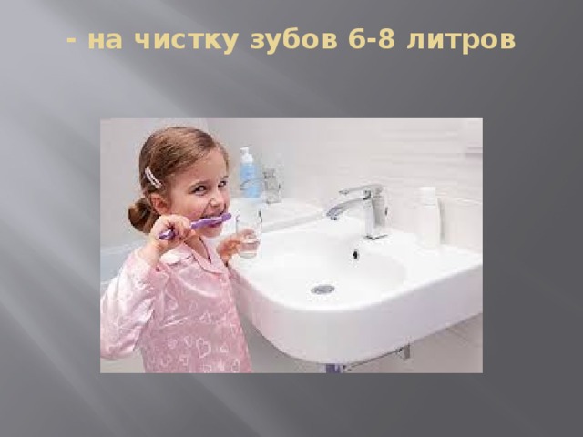 - на чистку зубов 6-8 литров