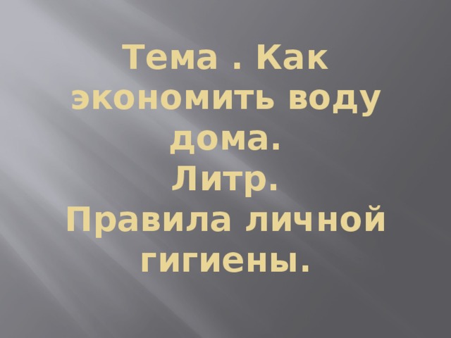 Тема . Как экономить воду дома.  Литр.  Правила личной гигиены.