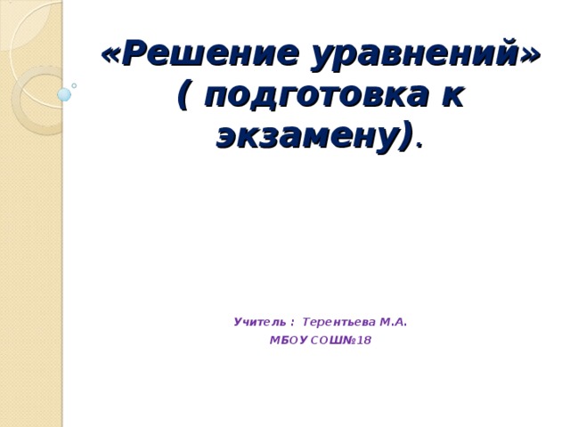 «Решение уравнений»  ( подготовка к экзамену) .    Учитель : Терентьева М.А. МБОУ СОШ№18