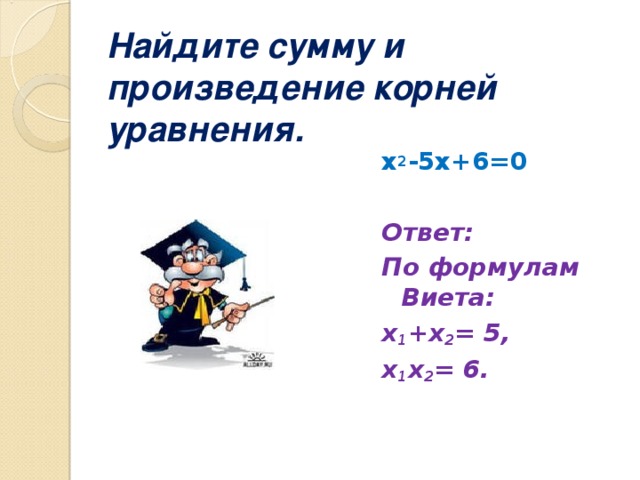 Найдите сумму и произведение корней уравнения.  х 2 -5х+6=0   Ответ: По формулам Виета: x 1 + x 2 = 5, x 1 x 2 = 6.