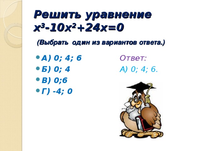 Решить уравнение  x 3 -10x 2 +24x=0   (Выбрать один из вариантов ответа.)   А) 0; 4; 6 Б) 0; 4 В) 0;6 Г) -4; 0  Ответ: А) 0; 4; 6.