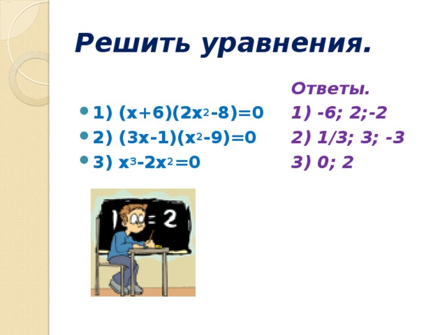 Решить уравнения. 1) (x+6)(2x 2 -8)=0 2) (3x-1)(x 2 -9)=0 3) x 3 -2x 2 =0   Ответы. 1) -6; 2;-2 2) 1/3; 3; -3 3) 0; 2