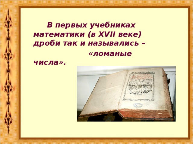 В первых учебниках математики (в XVII веке) дроби так и назывались –       «ломаные числа».