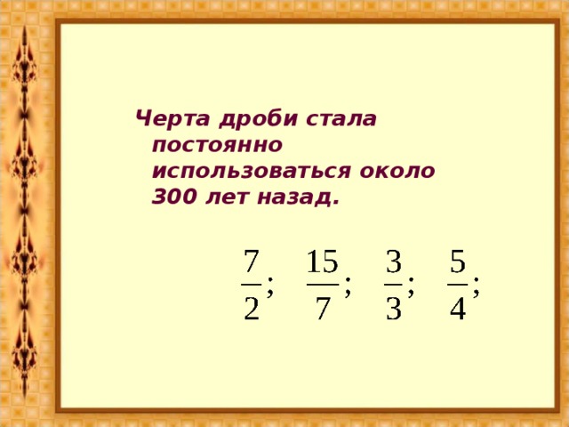 Черта дроби стала постоянно использоваться около 300 лет назад.