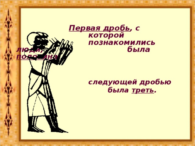 Первая дробь , с       которой        познакомились люди,      была  половина ,        следующей дробью        была треть .