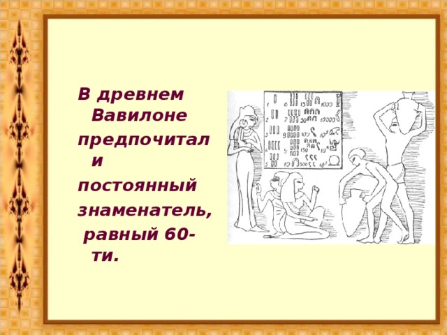 В древнем Вавилоне предпочитали постоянный знаменатель,  равный 60-ти.