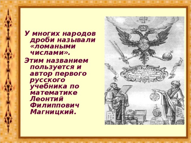 У многих народов дроби называли «ломаными числами». Этим названием пользуется и автор первого русского учебника по математике Леонтий Филиппович Магницкий.