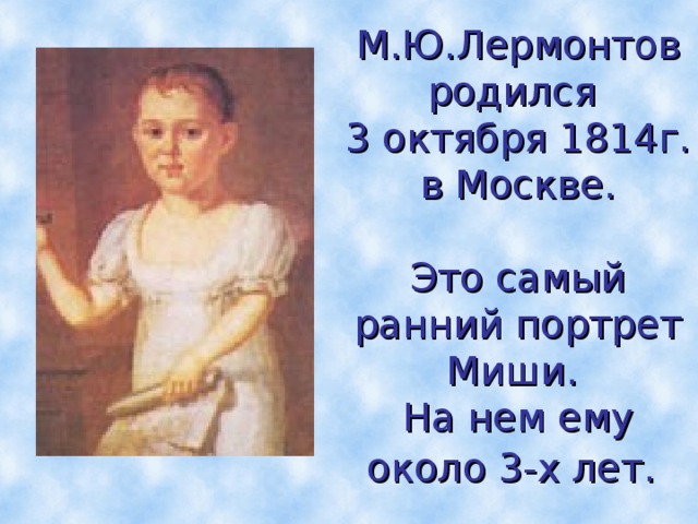 М.Ю.Лермонтов родился  3 октября 1814г. в Москве.   Это самый ранний портрет Миши.  На нем ему около 3-х лет.