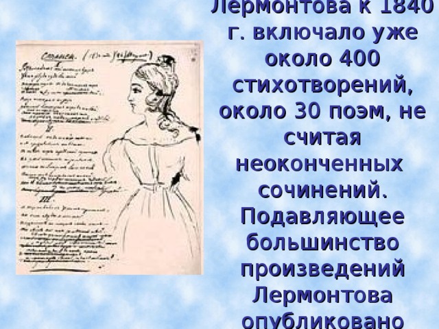 Наследие Лермонтова к 1840 г. включало уже около 400 стихотворений, около 30 поэм, не считая неоконченных сочинений. Подавляющее большинство произведений Лермонтова опубликовано посмертно.