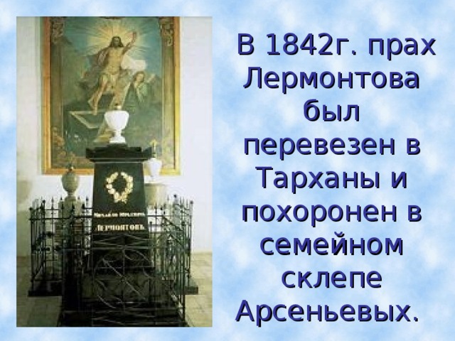 В 1842г. прах Лермонтова был перевезен в Тарханы и похоронен в семейном склепе Арсеньевых.