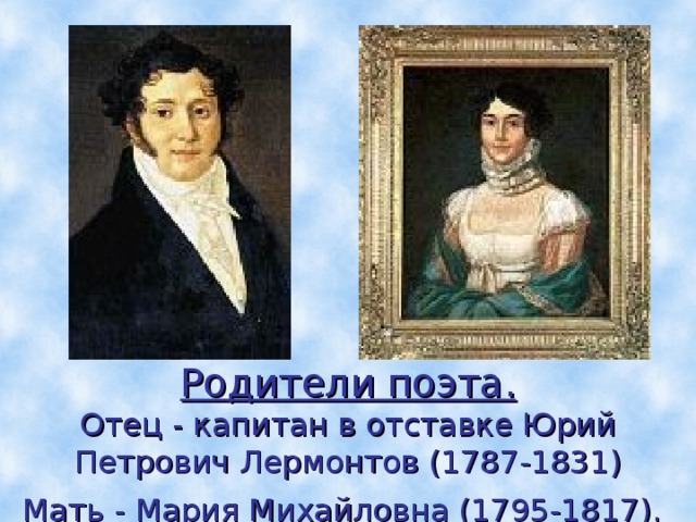 Родители поэта.  Отец - капитан в отставке Юрий Петрович Лермонтов (1787-1831)  Мать - Мария Михайловна (1795-1817).