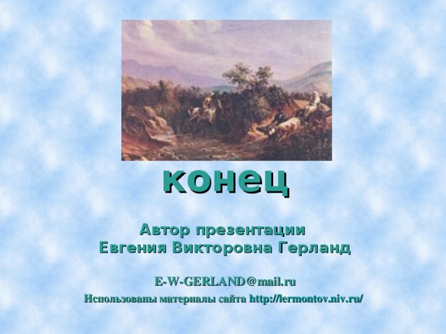 конец   Автор презентации  Евгения Викторовна Герланд   E-W-GERLAND @mail . ru   Использованы материалы сайта  http :// lermontov.niv.ru /