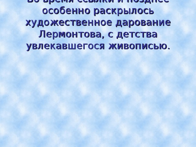 Во время ссылки и позднее особенно раскрылось художественное дарование Лермонтова, с детства увлекавшегося живописью.