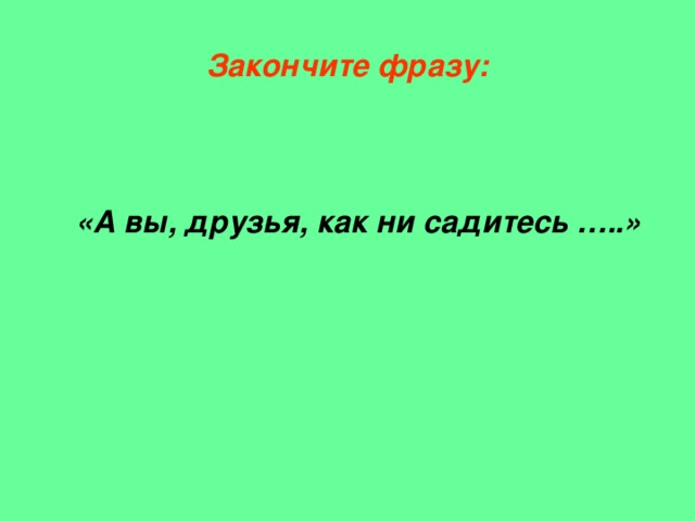 Закончите фразу: «А вы, друзья, как ни садитесь …..»