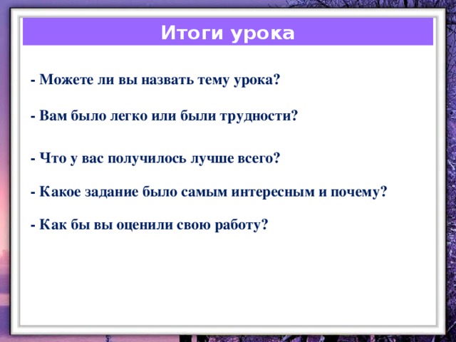 Итоги урока - Можете ли вы назвать тему урока? - Вам было легко или были трудности? - Что у вас получилось лучше всего? - Какое задание было самым интересным и почему? - Как бы вы оценили свою работу?