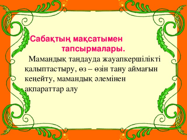 Сабақтың мақсатымен  тапсырмалары.  Мамандық таңдауда жауапкершілікті қалыптастыру, өз – өзін тану аймағын кеңейту, мамандық әлемінен ақпараттар алу