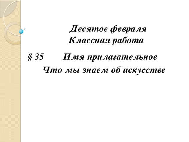 Десятое февраля  Классная работа § 35 Имя прилагательное Что мы знаем об искусстве