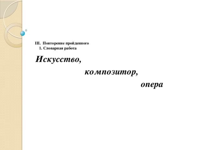 III. Повторение пройденного  1. Словарная работа    Искусство,  композитор,  опера