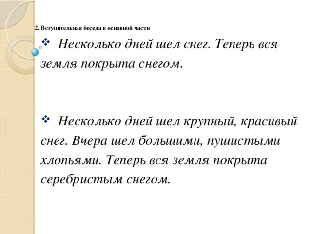 2. Вступительная беседа к основной части   Несколько дней шел снег. Теперь вся земля покрыта снегом.   Несколько дней шел крупный, красивый снег. Вчера шел большими, пушистыми хлопьями. Теперь вся земля покрыта серебристым снегом.