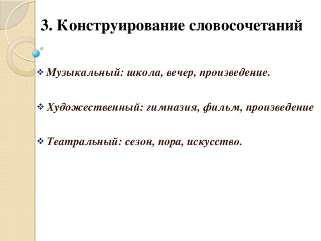 3. Конструирование словосочетаний  Музыкальный: школа, вечер, произведение.   Художественный: гимназия, фильм, произведение   Театральный: сезон, пора, искусство.