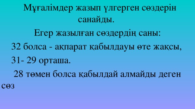   Мұғалімдер жазып үлгерген сөздерін санайды. Егер жазылған сөздердің саны:  32 болса - ақпарат қабылдауы өте жақсы,  31- 29 орташа.  28 төмен болса қабылдай алмайды деген сөз    