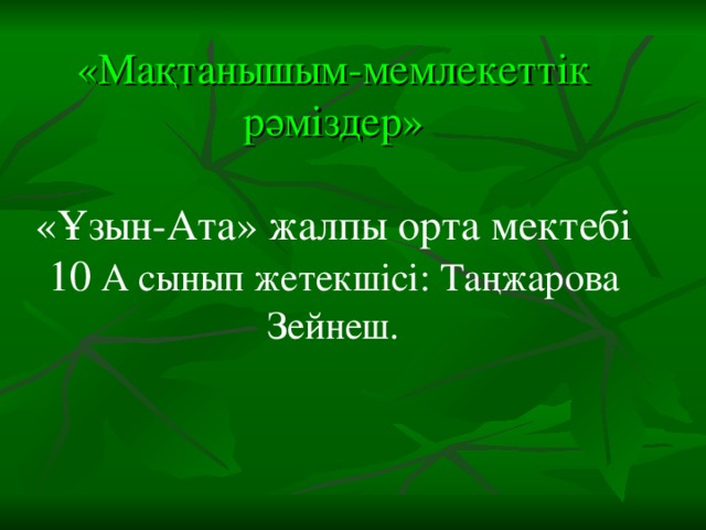 «Мақтанышым-мемлекеттік рәміздер»   « Ұзын-Ата» жалпы орта мектебі 10 А сынып жетекшісі: Таңжарова Зейнеш.