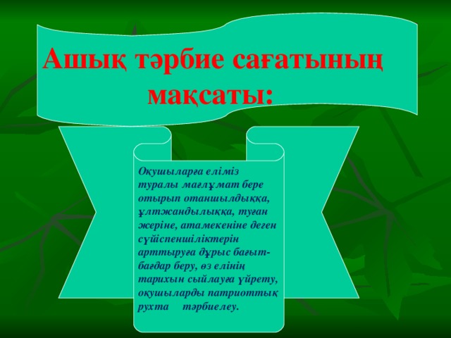 Ашық тәрбие сағатының  мақсаты: Оқушыларға еліміз туралы мағлұмат бере отырып отаншылдыққа, ұлтжандылыққа, туған жеріне, атамекеніне деген сүйіспеншіліктерін арттыруға дұрыс бағыт-бағдар беру, өз елінің тарихын сыйлауға үйрету, оқушыларды патриоттық рухта тәрбиелеу.