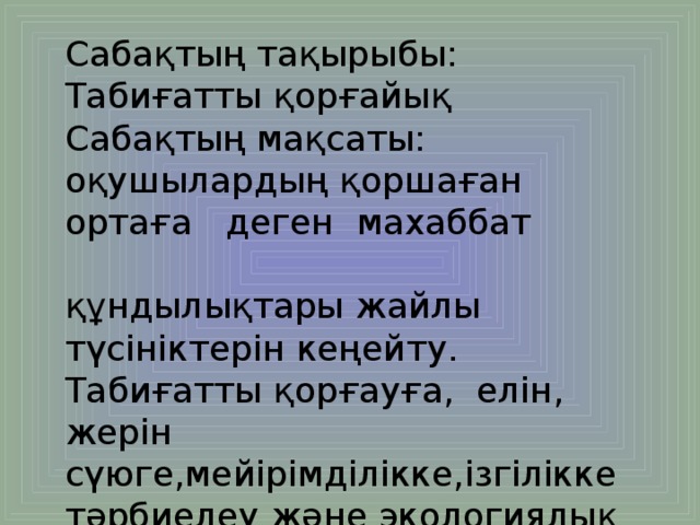 Сабақтың тақырыбы: Табиғатты қорғайық Сабақтың мақсаты: оқушылардың қоршаған ортаға деген махаббат құндылықтары жайлы түсініктерін кеңейту. Табиғатты қорғауға, елін, жерін сүюге,мейірімділікке,ізгілікке тәрбиелеу және экологиялық тәрбие беру.