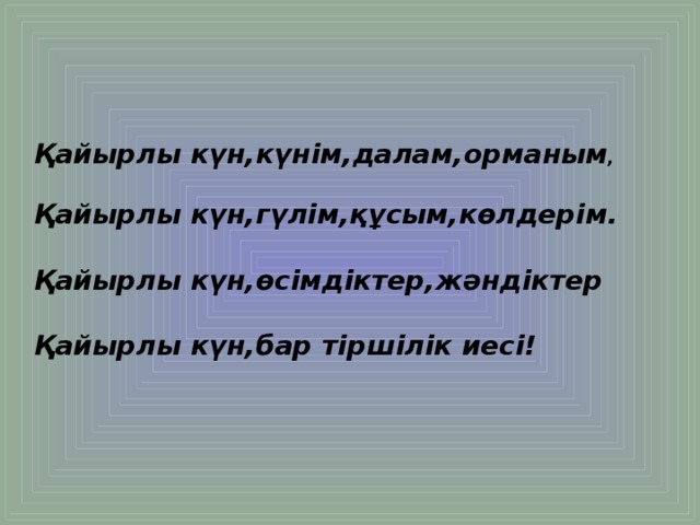 Қайырлы күн,күнім,далам,орманым ,   Қайырлы күн,гүлім,құсым,көлдерім.   Қайырлы күн,өсімдіктер,жәндіктер   Қайырлы күн,бар тіршілік иесі!